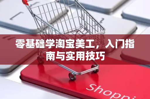 零基础学淘宝美工，入门指南与实用技巧