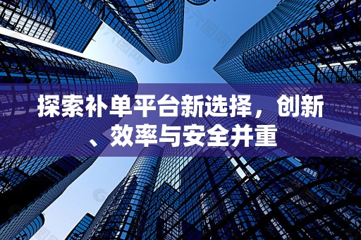 探索补单平台新选择，创新、效率与安全并重