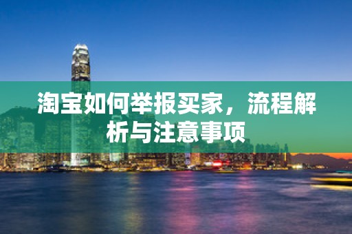 淘宝如何举报买家，流程解析与注意事项