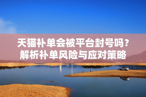 天猫补单会被平台封号吗？解析补单风险与应对策略