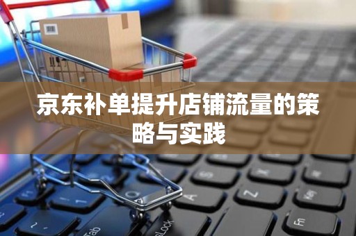 京东补单提升店铺流量的策略与实践