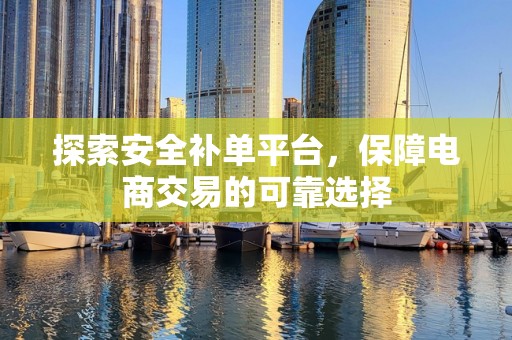 探索安全补单平台，保障电商交易的可靠选择