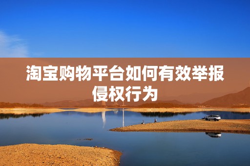 淘宝购物平台如何有效举报侵权行为