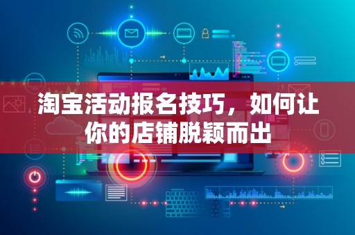 淘宝活动报名技巧，如何让你的店铺脱颖而出