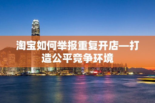 淘宝如何举报重复开店—打造公平竞争环境