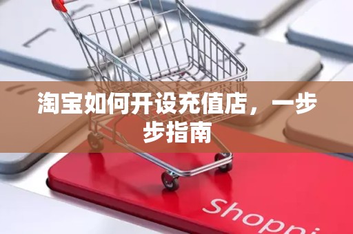 淘宝如何开设充值店，一步步指南