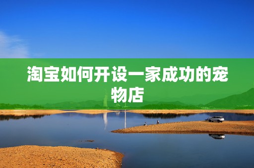 淘宝如何开设一家成功的宠物店