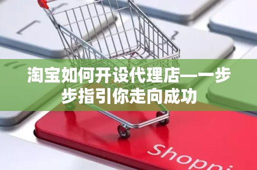 淘宝如何开设代理店—一步步指引你走向成功