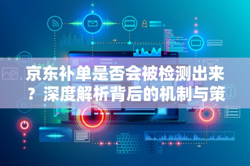 京东补单是否会被检测出来？深度解析背后的机制与策略