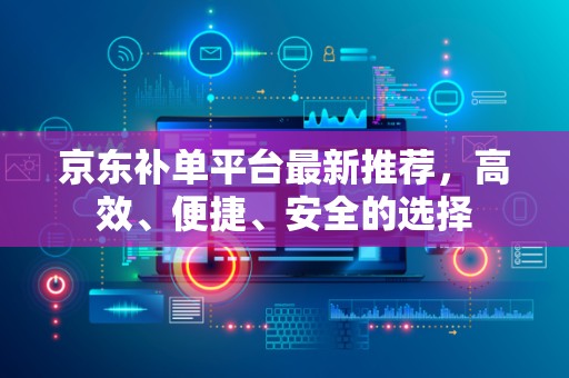 京东补单平台最新推荐，高效、便捷、安全的选择