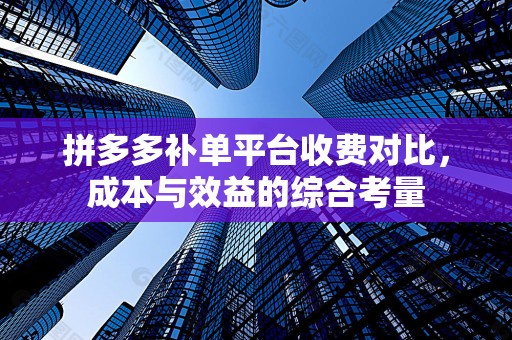 拼多多补单平台收费对比，成本与效益的综合考量