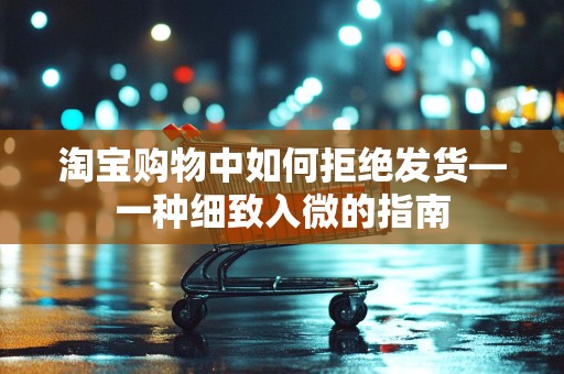 淘宝购物中如何拒绝发货—一种细致入微的指南