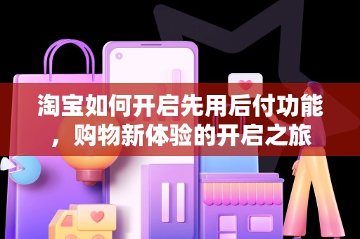 淘宝如何开启先用后付功能，购物新体验的开启之旅