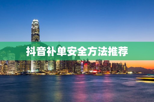 抖音补单安全方法推荐