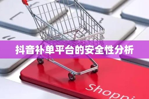 抖音补单平台的安全性分析