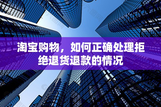 淘宝购物，如何正确处理拒绝退货退款的情况