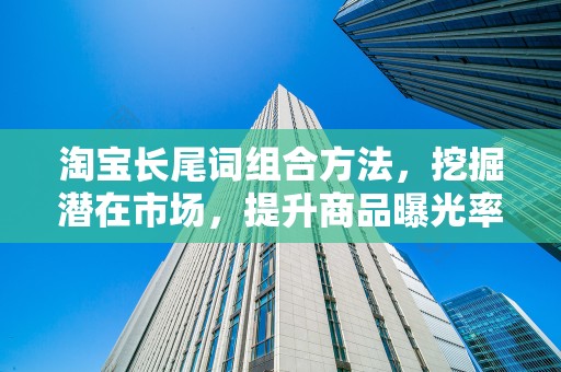 淘宝长尾词组合方法，挖掘潜在市场，提升商品曝光率