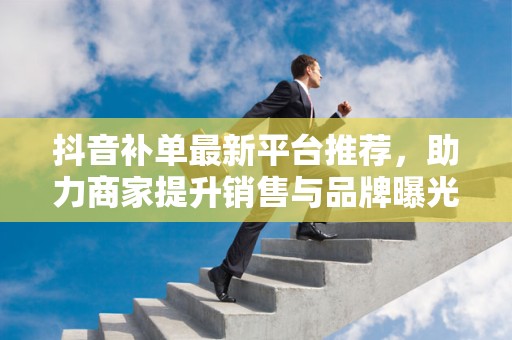 抖音补单最新平台推荐，助力商家提升销售与品牌曝光
