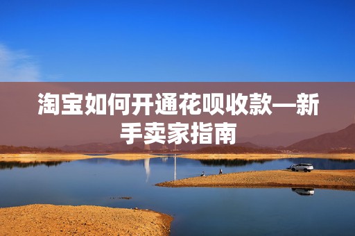 淘宝如何开通花呗收款—新手卖家指南