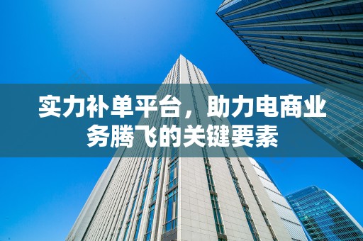 实力补单平台，助力电商业务腾飞的关键要素