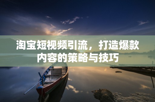 淘宝短视频引流，打造爆款内容的策略与技巧