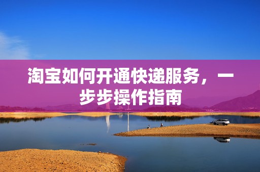 淘宝如何开通快递服务，一步步操作指南