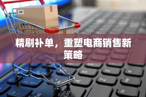 精刷补单，重塑电商销售新策略