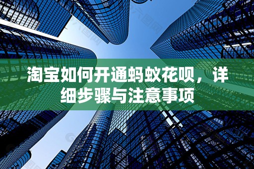 淘宝如何开通蚂蚁花呗，详细步骤与注意事项