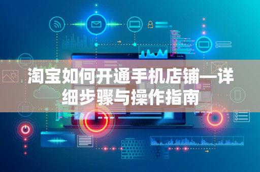 淘宝如何开通手机店铺—详细步骤与操作指南