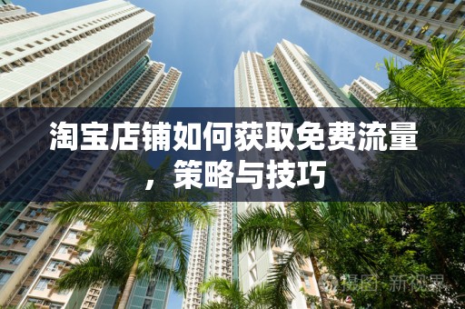 淘宝店铺如何获取免费流量，策略与技巧