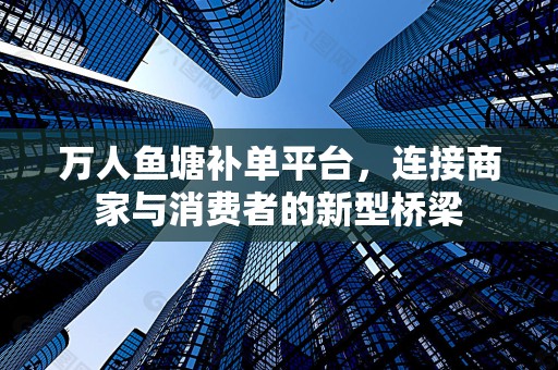 万人鱼塘补单平台，连接商家与消费者的新型桥梁