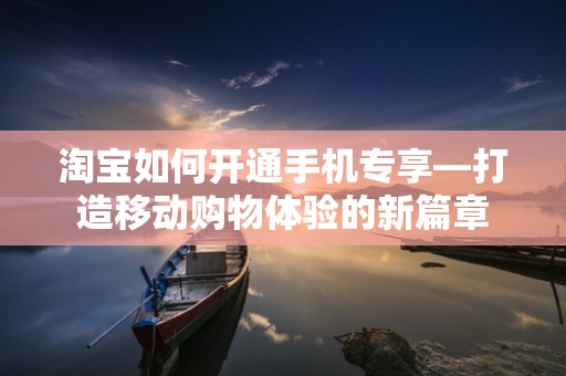 淘宝如何开通手机专享—打造移动购物体验的新篇章