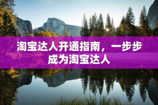 淘宝达人开通指南，一步步成为淘宝达人