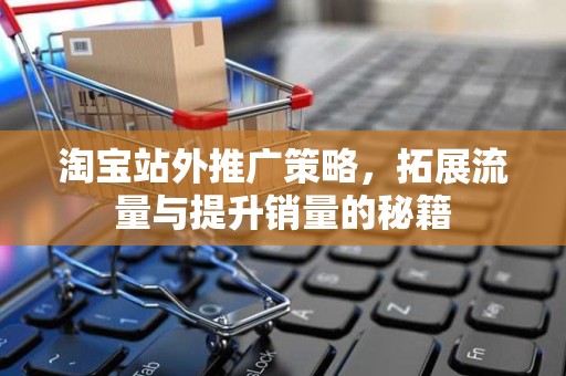 淘宝站外推广策略，拓展流量与提升销量的秘籍