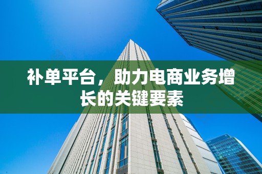 补单平台，助力电商业务增长的关键要素