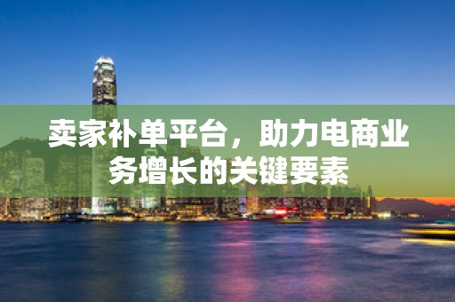 卖家补单平台，助力电商业务增长的关键要素