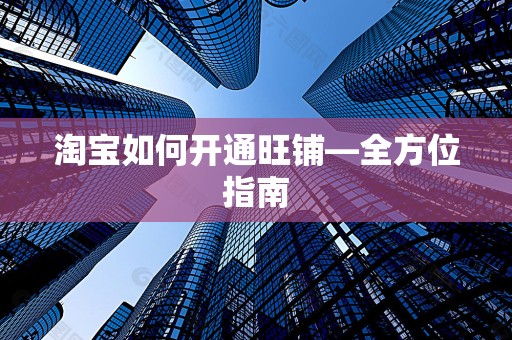 淘宝如何开通旺铺—全方位指南