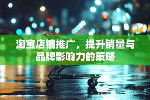 淘宝店铺推广，提升销量与品牌影响力的策略