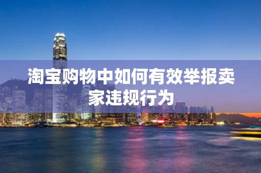 淘宝购物中如何有效举报卖家违规行为
