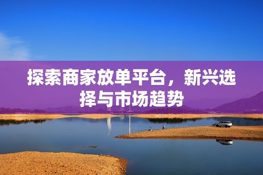 探索商家放单平台，新兴选择与市场趋势