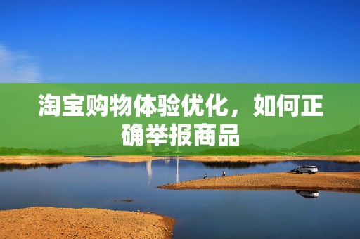 淘宝购物体验优化，如何正确举报商品