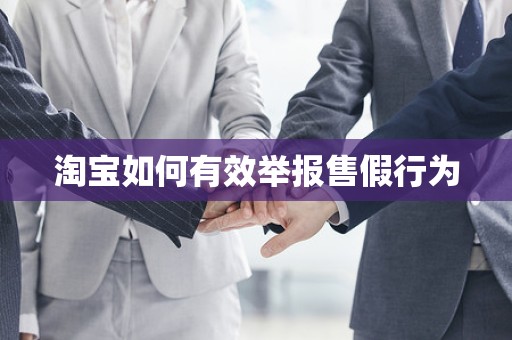 淘宝如何有效举报售假行为