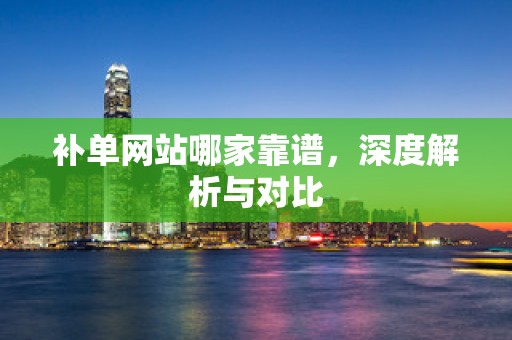 补单网站哪家靠谱，深度解析与对比