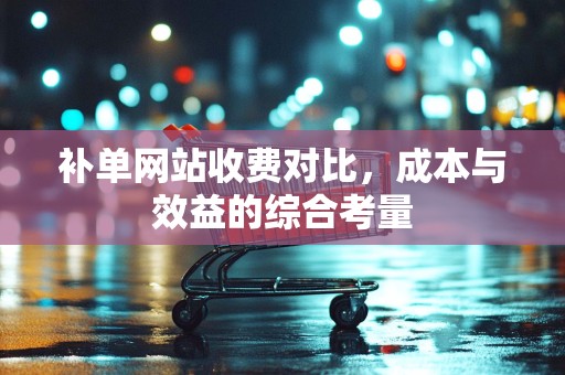 补单网站收费对比，成本与效益的综合考量