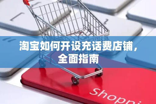 淘宝如何开设充话费店铺，全面指南
