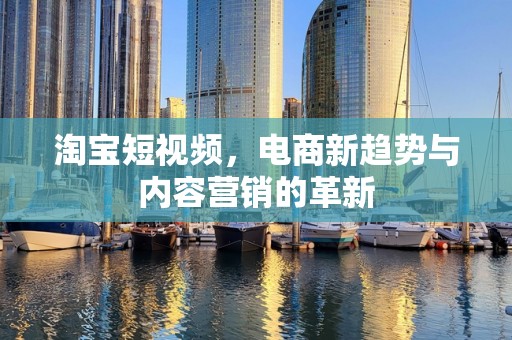 淘宝短视频，电商新趋势与内容营销的革新