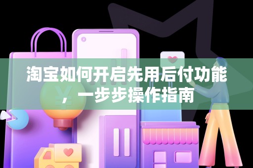 淘宝如何开启先用后付功能，一步步操作指南