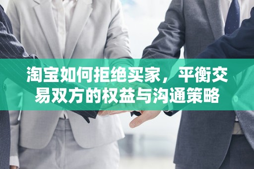 淘宝如何拒绝买家，平衡交易双方的权益与沟通策略