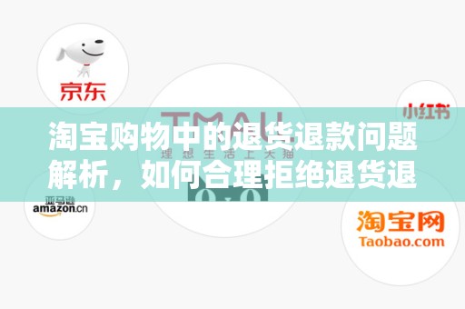 淘宝购物中的退货退款问题解析，如何合理拒绝退货退款