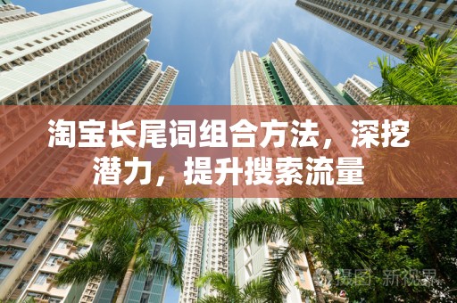 淘宝长尾词组合方法，深挖潜力，提升搜索流量